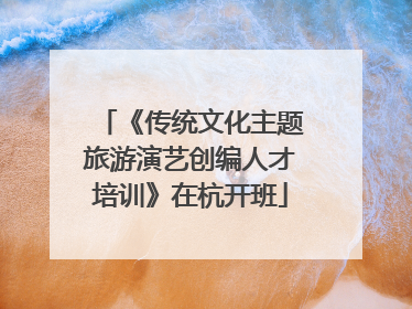 《传统文化主题旅游演艺创编人才培训》在杭开班