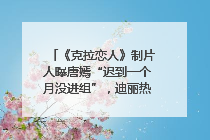 《克拉恋人》制片人曝唐嫣“迟到一个月没进组”，迪丽热巴险些被替换！刚刚，唐嫣方最新发声