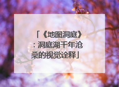 《地图洞庭》：洞庭湖千年沧桑的视觉诠释