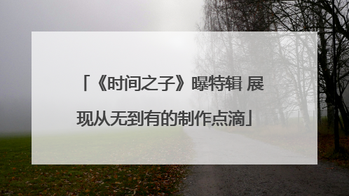 《时间之子》曝特辑 展现从无到有的制作点滴