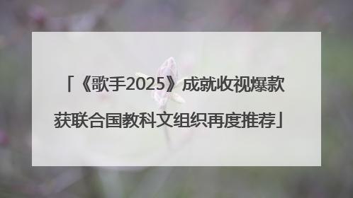《歌手2025》成就收视爆款 获联合国教科文组织再度推荐