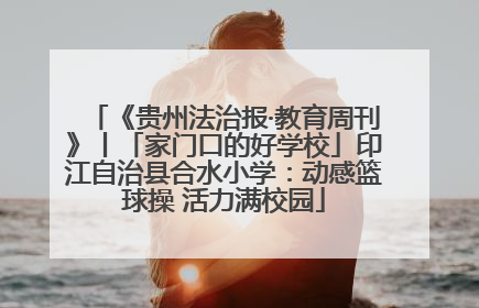 《贵州法治报·教育周刊》丨「家门口的好学校」印江自治县合水小学：动感篮球操 活力满校园