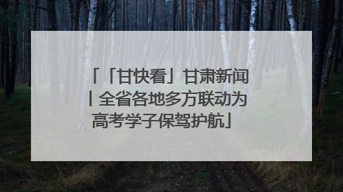 「甘快看」甘肃新闻丨全省各地多方联动为高考学子保驾护航