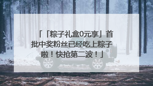 「粽子礼盒0元享」首批中奖粉丝已经吃上粽子啦！快抢第二波！