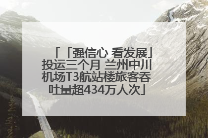 「强信心 看发展」投运三个月 兰州中川机场T3航站楼旅客吞吐量超434万人次