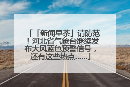 「新闻早茶」请防范！河北省气象台继续发布大风蓝色预警信号，还有这些热点……