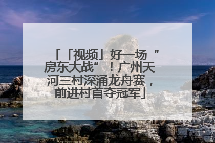 「视频」好一场“房东大战”！广州天河三村深涌龙舟赛，前进村首夺冠军