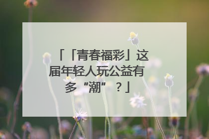 「青春福彩」这届年轻人玩公益有多“潮”？