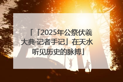 「2025年公祭伏羲大典·记者手记」在天水 听见历史的脉搏