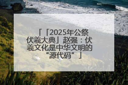 「2025年公祭伏羲大典」赵强：伏羲文化是中华文明的“源代码”