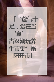 “爸气十足，爱在当‘夏’——古汉潮玩养生市集”衡阳开市