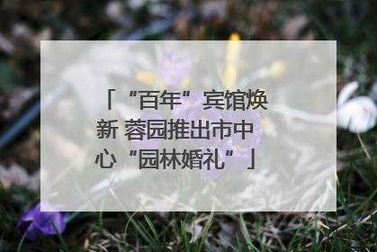 “百年”宾馆焕新 蓉园推出市中心“园林婚礼”