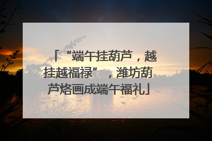 “端午挂葫芦，越挂越福禄”，潍坊葫芦烙画成端午福礼