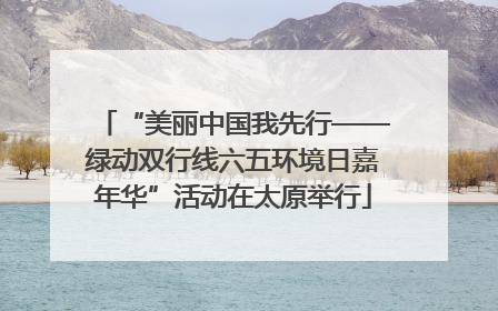 “美丽中国我先行——绿动双行线六五环境日嘉年华”活动在太原举行