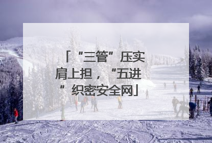 “三管”压实肩上担，“五进”织密安全网