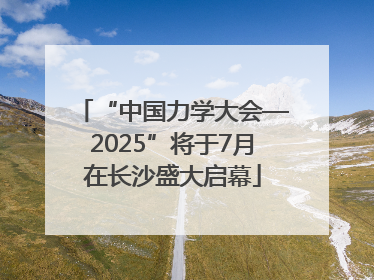 “中国力学大会—2025”将于7月在长沙盛大启幕