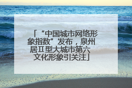 “中国城市网络形象指数”发布，泉州居Ⅱ型大城市第六 文化形象引关注