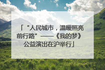 “人民城市，温暖照亮前行路”——《我的梦》公益演出在沪举行