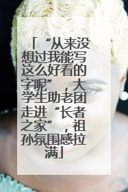 “从来没想过我能写这么好看的字呢”，大学生助老团走进“长者之家”，祖孙氛围感拉满