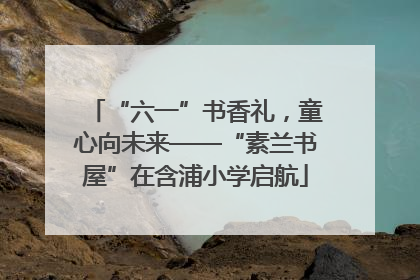 “六一”书香礼，童心向未来——“素兰书屋”在含浦小学启航