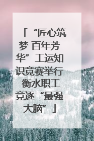 “匠心筑梦 百年芳华”工运知识竞赛举行 衡水职工竞逐“最强大脑”