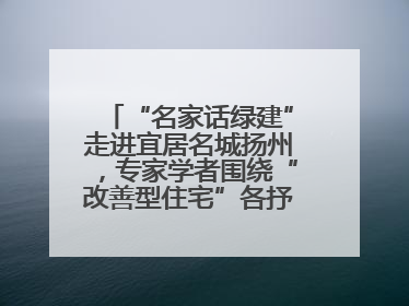 “名家话绿建”走进宜居名城扬州，专家学者围绕“改善型住宅”各抒己见贡献智慧