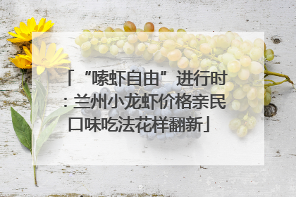 “嗦虾自由”进行时：兰州小龙虾价格亲民口味吃法花样翻新