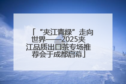 “夹江青绿”走向世界——2025夹江品质出口茶专场推荐会于成都启幕