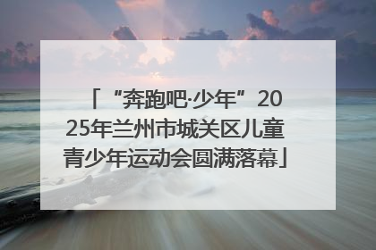 “奔跑吧·少年”2025年兰州市城关区儿童青少年运动会圆满落幕