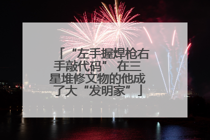 “左手握焊枪右手敲代码” 在三星堆修文物的他成了大“发明家”