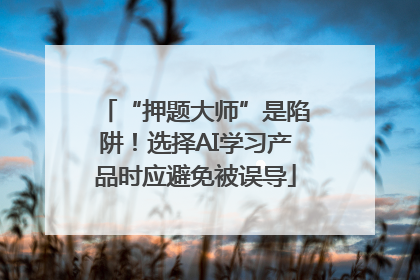 “押题大师”是陷阱！选择AI学习产品时应避免被误导