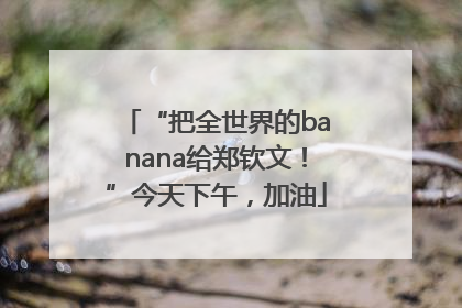 “把全世界的banana给郑钦文！”今天下午，加油