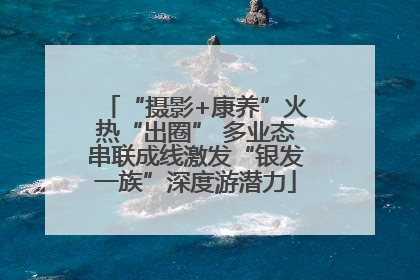 “摄影+康养”火热“出圈” 多业态串联成线激发“银发一族”深度游潜力