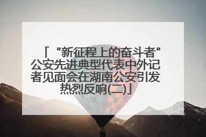 “新征程上的奋斗者”公安先进典型代表中外记者见面会在湖南公安引发热烈反响(二)