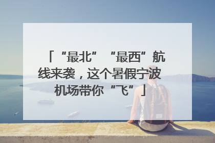 “最北”“最西”航线来袭，这个暑假宁波机场带你“飞”
