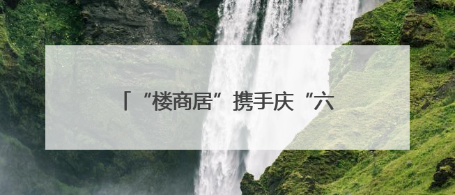 “楼商居”携手庆“六一”，江汉区新华街道“玩”出治理新范式