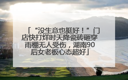 “没生意也挺好！”门店快打烊时天降瓷砖砸穿雨棚无人受伤，湖南90后女老板心态超好