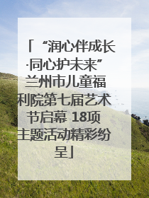 “润心伴成长·同心护未来” 兰州市儿童福利院第七届艺术节启幕 18项主题活动精彩纷呈
