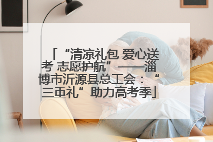 “清凉礼包 爱心送考 志愿护航”——淄博市沂源县总工会：“三重礼”助力高考季