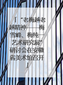 “老梅越老越精神——梅雪峰、梅纯一艺术研究展”研讨会在安徽省美术馆召开