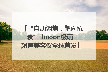 “自动调焦，靶向抗衰” Jmoon极萌超声美容仪全球首发