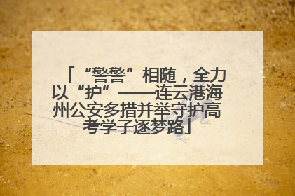 “警警”相随，全力以“护”——连云港海州公安多措并举守护高考学子逐梦路