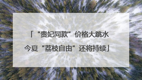 “贵妃同款”价格大跳水 今夏“荔枝自由”还将持续
