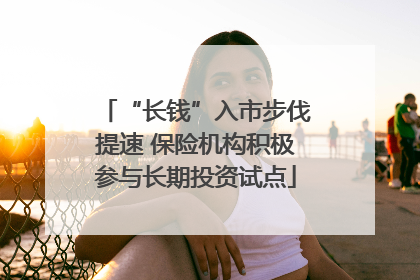 “长钱”入市步伐提速 保险机构积极参与长期投资试点