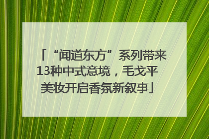 “闻道东方”系列带来13种中式意境，毛戈平美妆开启香氛新叙事