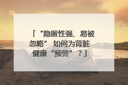 “隐匿性强、易被忽略” 如何为肾脏健康“预警”？
