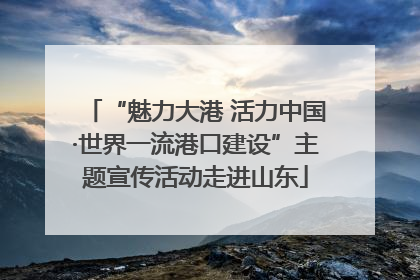 “魅力大港 活力中国·世界一流港口建设”主题宣传活动走进山东
