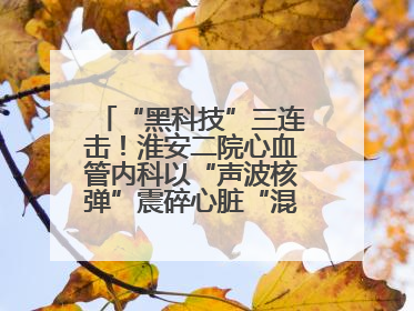 “黑科技”三连击！淮安二院心血管内科以“声波核弹”震碎心脏“混凝土”，七旬老人重获“心”生