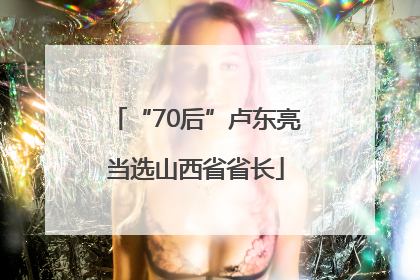 “70后”卢东亮当选山西省省长