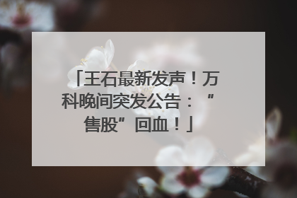 王石最新发声！万科晚间突发公告：“售股”回血！